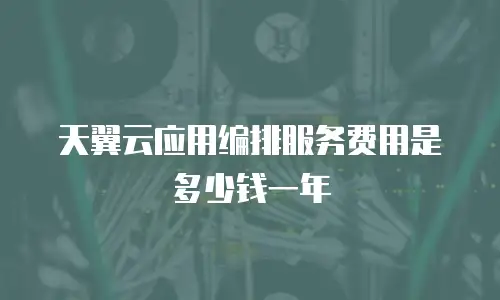 天翼云应用编排服务费用是多少钱一年