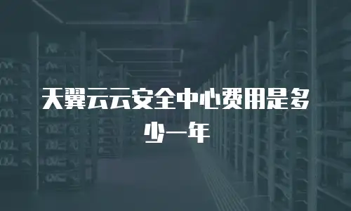 天翼云云安全中心费用是多少一年