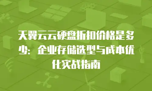 天翼云云硬盘折扣价格是多少：企业存储选型与成本优化实战指南