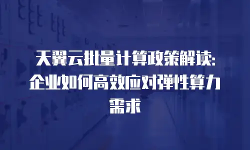 天翼云批量计算政策解读：企业如何高效应对弹性算力需求