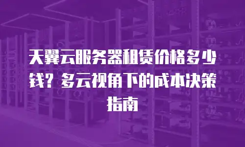 天翼云服务器租赁价格多少钱？多云视角下的成本决策指南