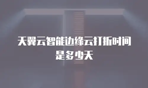 天翼云智能边缘云打折时间是多少天
