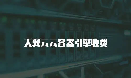 天翼云云容器引擎收费