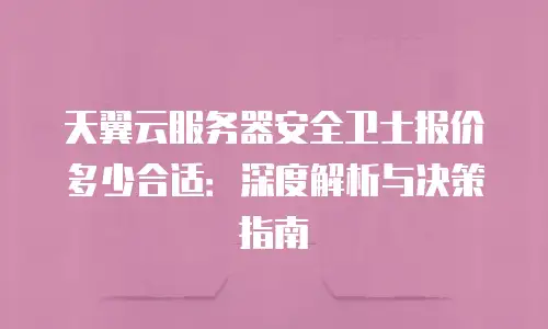 天翼云服务器安全卫士报价多少合适：深度解析与决策指南