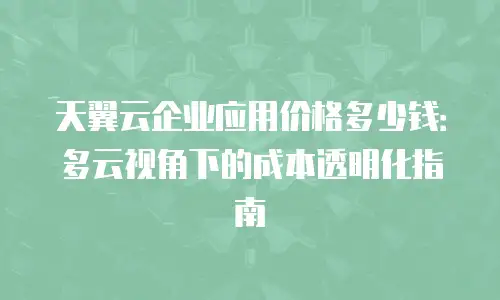 天翼云企业应用价格多少钱：多云视角下的成本透明化指南