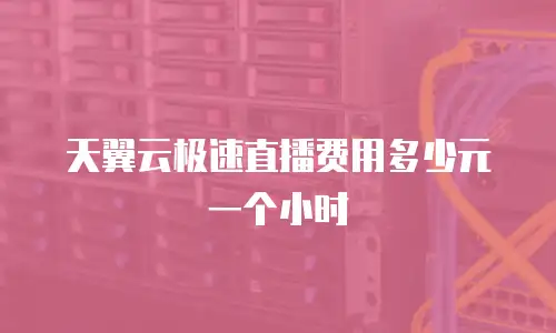 天翼云极速直播费用多少元一个小时