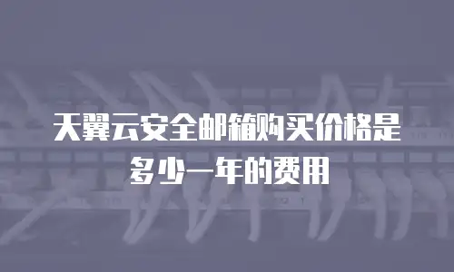 天翼云安全邮箱购买价格是多少一年的费用