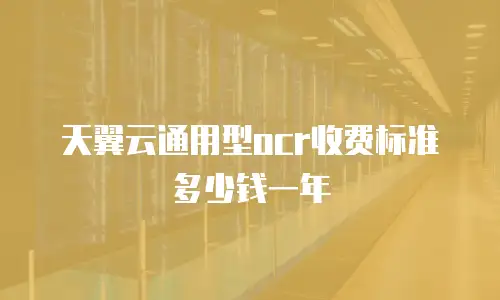 天翼云通用型ocr收费标准多少钱一年
