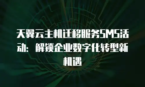 天翼云主机迁移服务SMS活动：解锁企业数字化转型新机遇