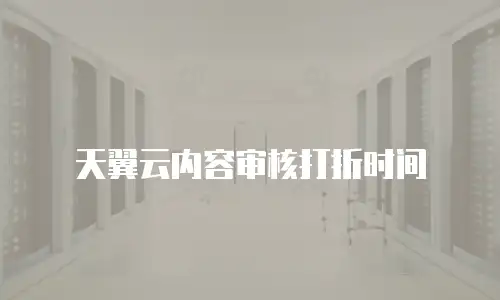天翼云内容审核打折时间