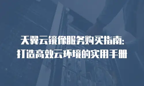 天翼云镜像服务购买指南：打造高效云环境的实用手册