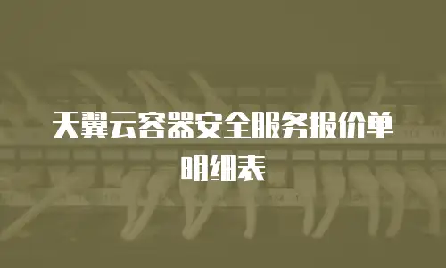 天翼云容器安全服务报价单明细表