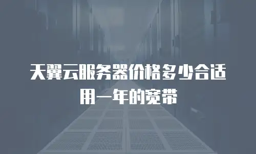天翼云服务器价格多少合适用一年的宽带