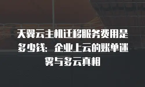 天翼云主机迁移服务费用是多少钱：企业上云的账单迷雾与多云真相
