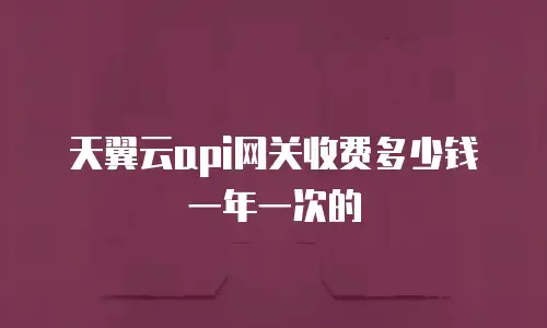 天翼云api网关收费多少钱一年一次的