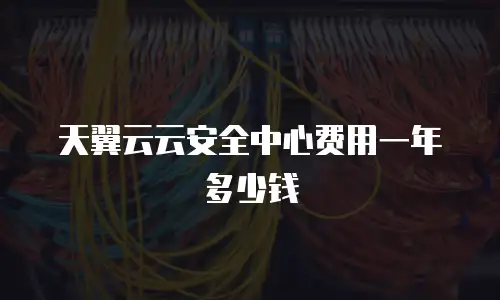 天翼云云安全中心费用一年多少钱