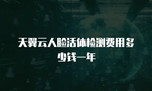 天翼云人脸活体检测费用多少钱一年