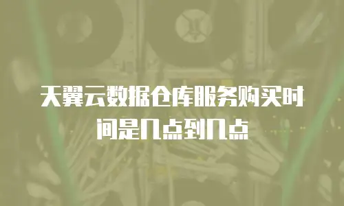 天翼云数据仓库服务购买时间是几点到几点