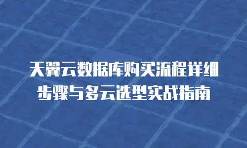 天翼云数据库购买流程详细步骤与多云选型实战指南