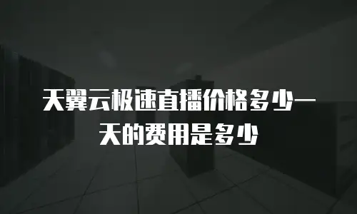 天翼云极速直播价格多少一天的费用是多少