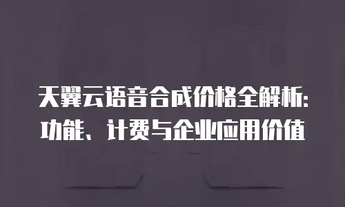 天翼云语音合成价格全解析：功能、计费与企业应用价值