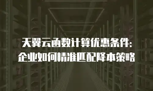 天翼云函数计算优惠条件：企业如何精准匹配降本策略