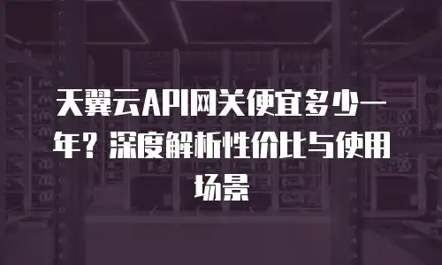 天翼云API网关便宜多少一年？深度解析性价比与使用场景