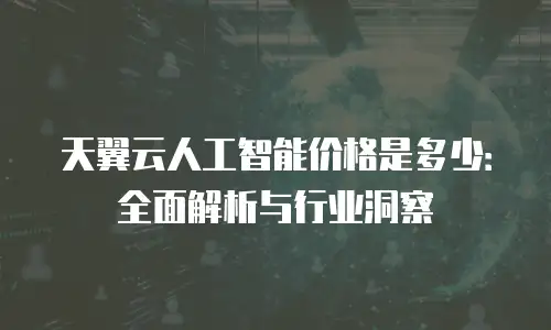 天翼云人工智能价格是多少：全面解析与行业洞察