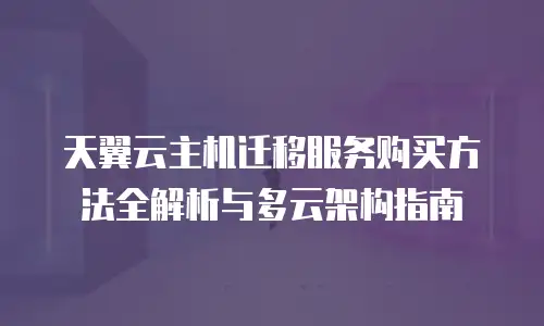 天翼云主机迁移服务购买方法全解析与多云架构指南