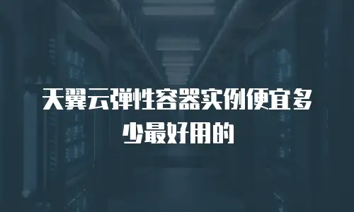 天翼云弹性容器实例便宜多少最好用的