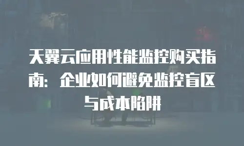 天翼云应用性能监控购买指南：企业如何避免监控盲区与成本陷阱