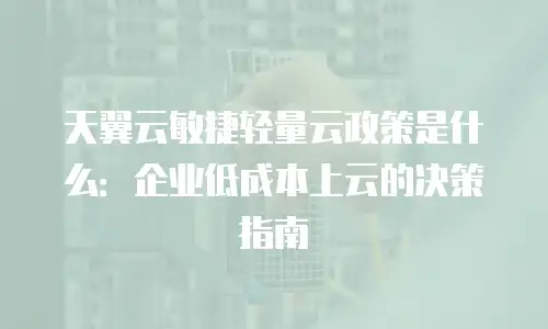 天翼云敏捷轻量云政策是什么：企业低成本上云的决策指南