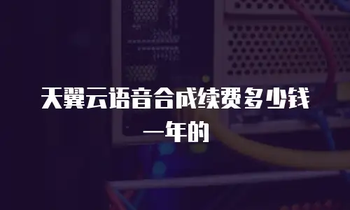 天翼云语音合成续费多少钱一年的