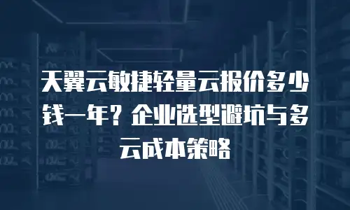 天翼云敏捷轻量云报价多少钱一年？企业选型避坑与多云成本策略