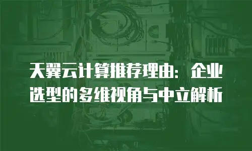 天翼云计算推荐理由：企业选型的多维视角与中立解析