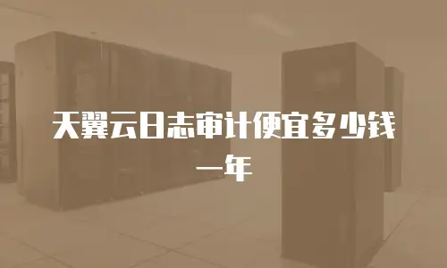 天翼云日志审计便宜多少钱一年