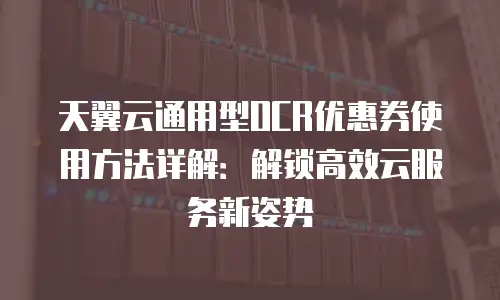 天翼云通用型OCR优惠券使用方法详解：解锁高效云服务新姿势