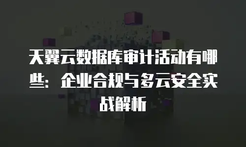 天翼云数据库审计活动有哪些：企业合规与多云安全实战解析
