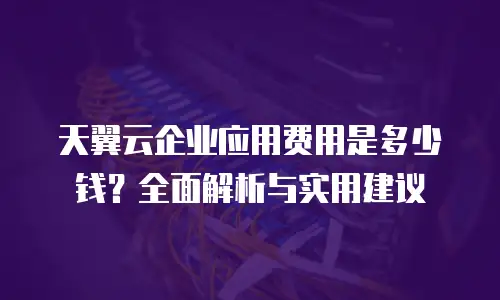 天翼云企业应用费用是多少钱？全面解析与实用建议
