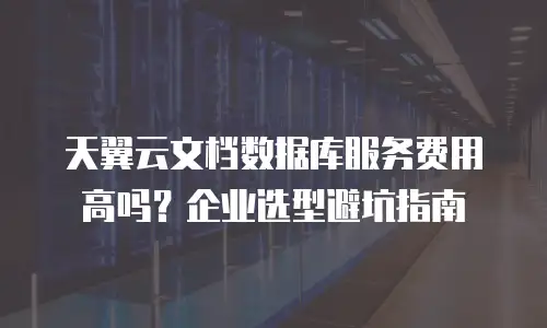 天翼云文档数据库服务费用高吗？企业选型避坑指南