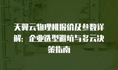天翼云物理机报价及参数详解：企业选型避坑与多云决策指南