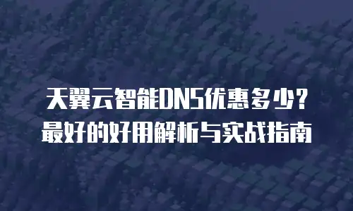 天翼云智能DNS优惠多少？最好的好用解析与实战指南