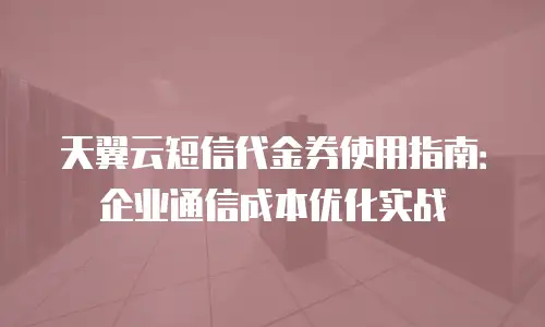 天翼云短信代金券使用指南：企业通信成本优化实战