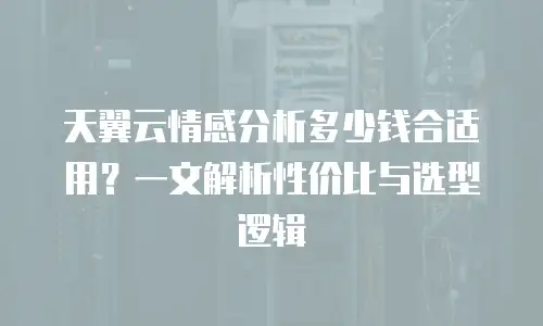 天翼云情感分析多少钱合适用？一文解析性价比与选型逻辑