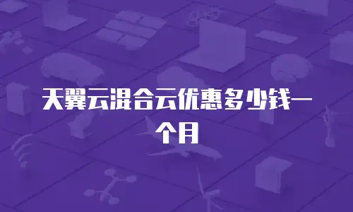 天翼云混合云优惠多少钱一个月