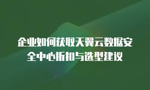 企业如何获取天翼云数据安全中心折扣与选型建议