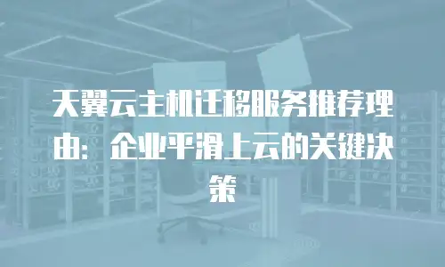 天翼云主机迁移服务推荐理由：企业平滑上云的关键决策