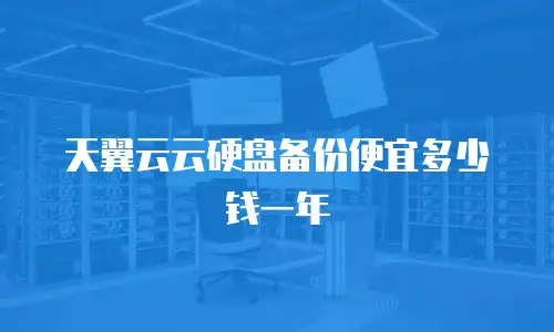 天翼云云硬盘备份便宜多少钱一年