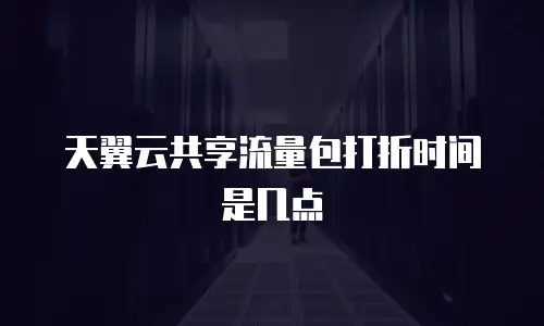 天翼云共享流量包打折时间是几点