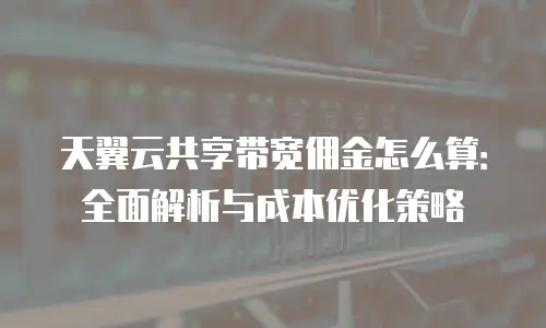 天翼云共享带宽佣金怎么算：全面解析与成本优化策略